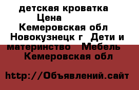 детская кроватка › Цена ­ 3 500 - Кемеровская обл., Новокузнецк г. Дети и материнство » Мебель   . Кемеровская обл.